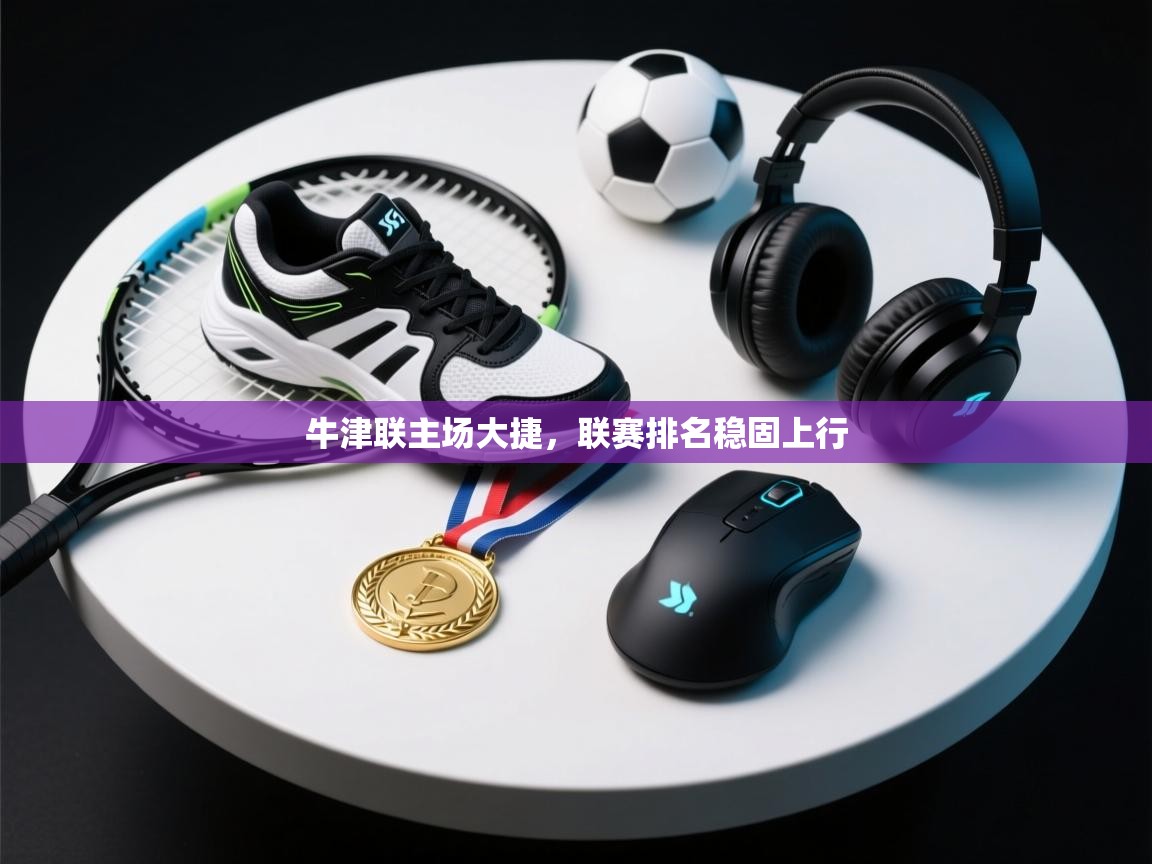 牛津联主场大捷，联赛排名稳固上行