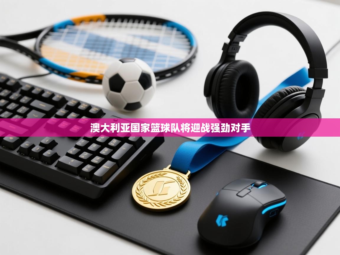 澳大利亚国家篮球队将迎战强劲对手