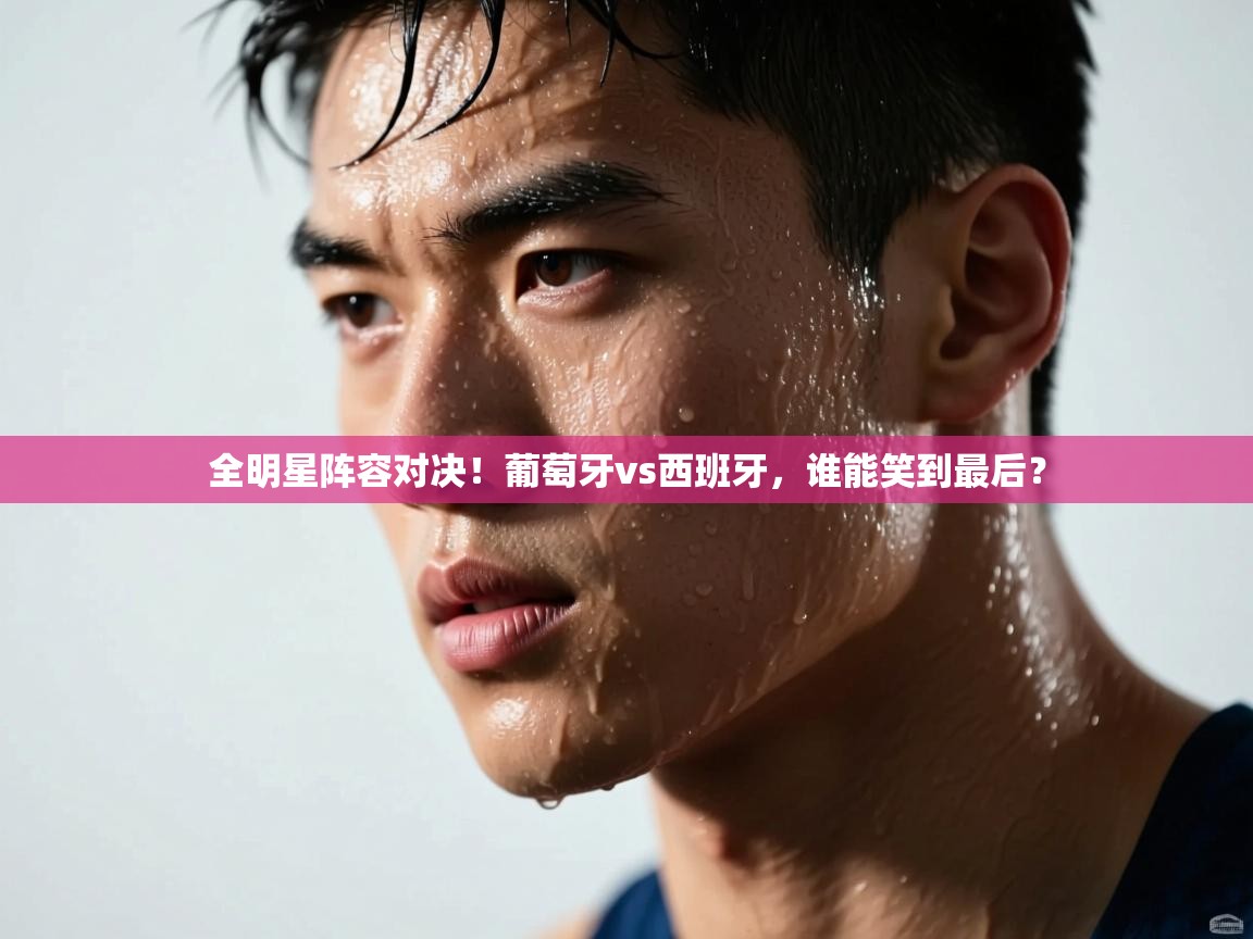 全明星阵容对决！葡萄牙vs西班牙，谁能笑到最后？